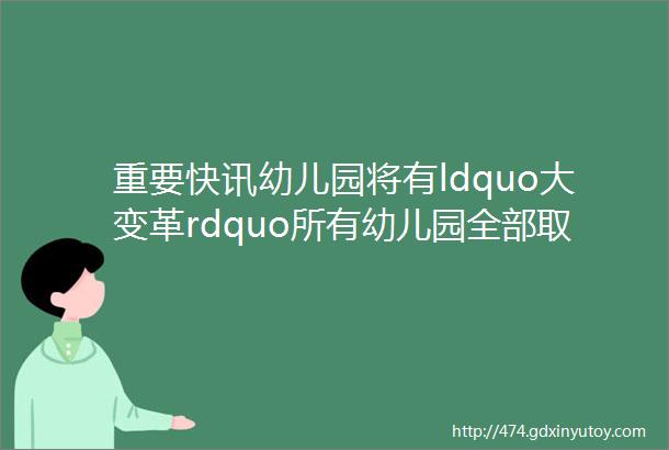 重要快讯幼儿园将有ldquo大变革rdquo所有幼儿园全部取消孩子直接上一年级