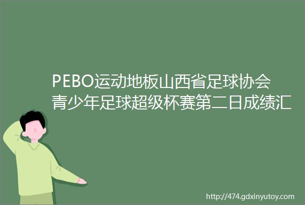 PEBO运动地板山西省足球协会青少年足球超级杯赛第二日成绩汇总