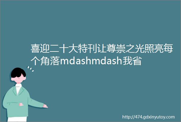 喜迎二十大特刊让尊崇之光照亮每个角落mdashmdash我省引导社会力量参与退役军人服务保障工作综述